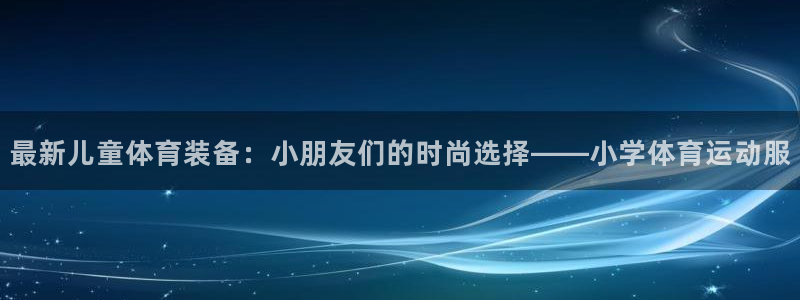 最新儿童体育装备：小朋友们的时尚选择——小学体育运动服
