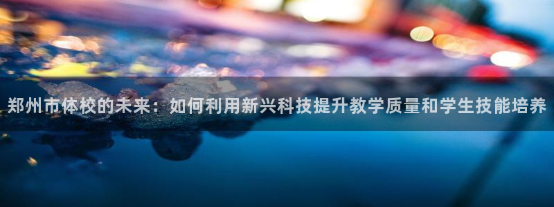郑州市体校的未来：如何利用新兴科技提升教学质量和学生技能培养